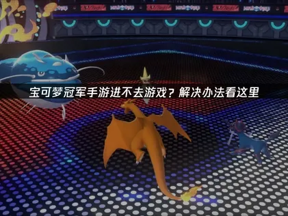 寶可夢冠軍手遊無法進入遊戲？完整原因與解決方案一覽！