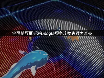 宝可梦冠军手游Google服务连接失败？UU加速器一键解决登录难题！