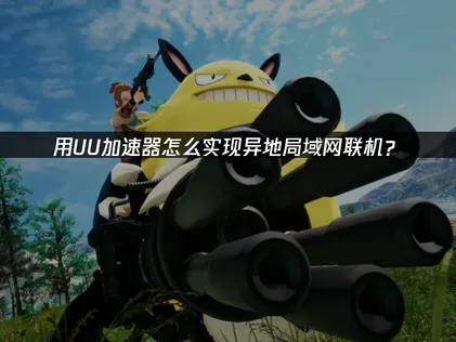 虛擬區域網路設定教學：用UU加速器一鍵跨區連線，組隊開黑毫無壓力！
