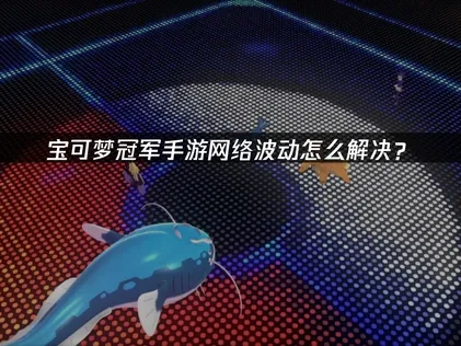 寶可夢冠軍手遊網路波動解決方案：UU加速器實際使用評測！