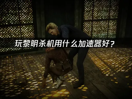 黎明殺機網路加速器全方位連線優化祕笈！