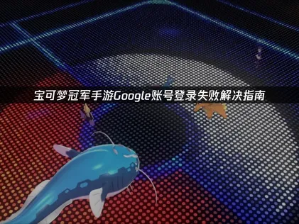 寶可夢冠軍手遊Google帳號登入失敗的成因與處理方式完整攻略！