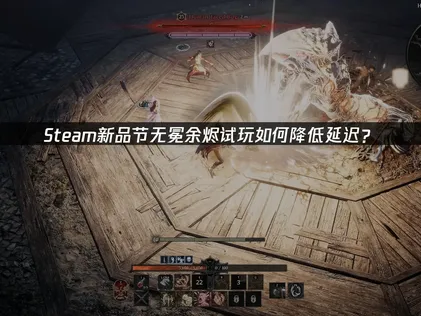 STEAM新品节无冕余烬开启免费试玩及网络优化指南！