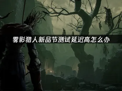 雾影猎人新品节开放测试开启，UU加速器助阵流畅狩猎！