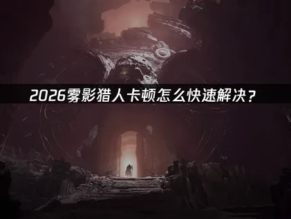 雾影猎人卡顿怎么解？三大方案提升流畅度！