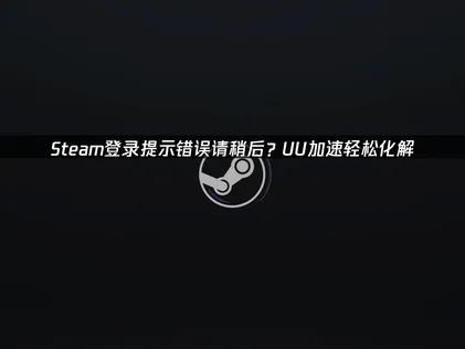 Steam登录提示错误请稍后的解决方法：UU加速器一键加速！