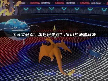 宝可梦冠军手游网络连接失败怎么办？UU加速器一键解决对战登录问题！