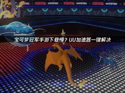 下載寶可夢冠軍手遊速度太慢？用UU加速器就能體驗極速暢玩的樂趣！