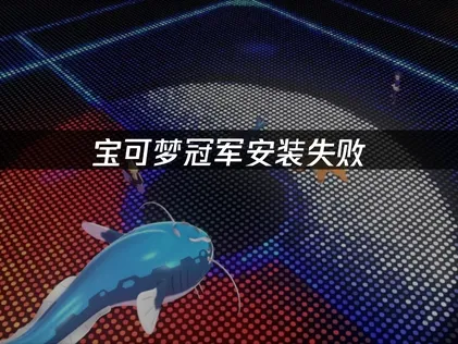 寶可夢冠軍手遊安裝失敗？三步驟排查與解決教學！