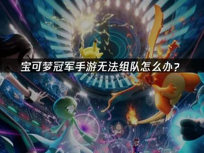 寶可夢冠軍手遊無法組隊該怎麼辦？常見原因與解決方法一次看！