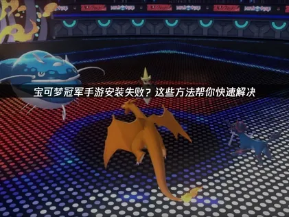 寶可夢冠軍手遊安裝失敗該如何處理？全方位解決教學分享！