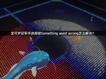 宝可梦冠军手游进游戏提示报错Something went wrong？解决方法全攻略！