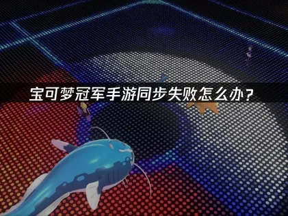宝可梦冠军手游同步失败‌深度修复攻略！