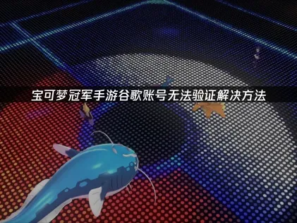 宝可梦冠军手游谷歌账号无法验证？UU加速器一键解决登录难题！
