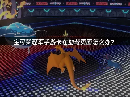 寶可夢冠軍手遊卡在載入畫面？完整原因與優化攻略！