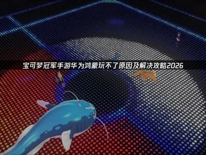 寶可夢冠軍手遊在華為/鴻蒙裝置上無法遊玩的完整攻略！