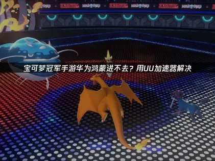 寶可夢冠軍手遊在華為/鴻蒙系統上無法進入？用UU加速器一鍵搞定！