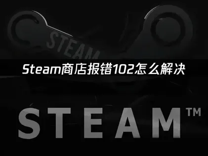 Steam商店报错102的原因及有效解决方法详解！