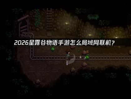 星露谷物语手機版區域網連線方法：解鎖隱藏多人模式，告別卡頓與斷線困擾！