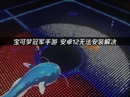 寶可夢冠軍手遊Android12無法安裝？UU空間幫你輕鬆搞定！