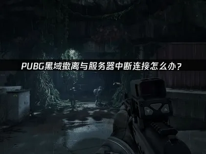 PUBG黑域撤離模式與伺服器連線中斷的成因，以及網速優化攻略全解析！