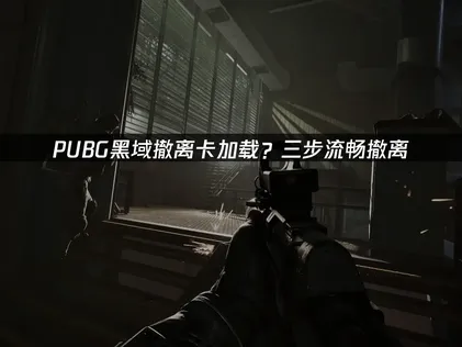 PUBG黑域撤離模式讀取卡住？三個技巧迅速搞定載入異常！