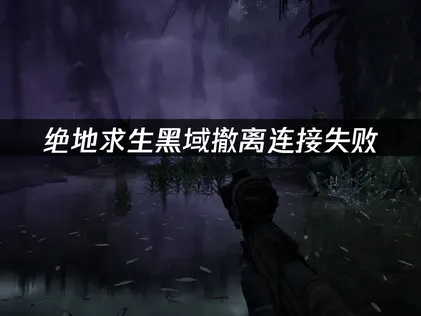 絕地求生黑域撤離連線失敗原因與高效率解決方案！