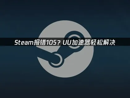 Steam报错105轻松解决：四步优化网络连接！