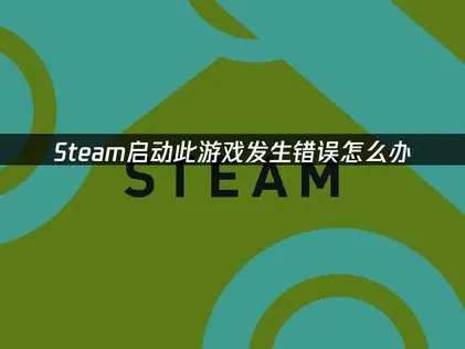 Steam启动此游戏发生错误深度排查与解决方法！