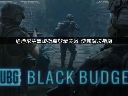 絕地求生黑域撤離登入失敗的成因與完整對策！