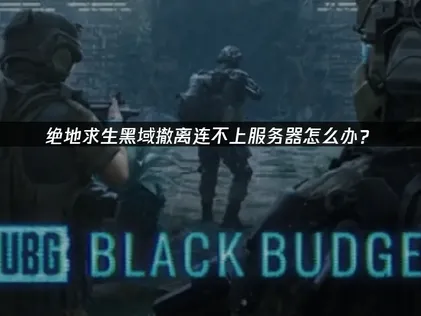 絕地求生黑域撤離連線伺服器失敗？高效解決方案完全攻略！