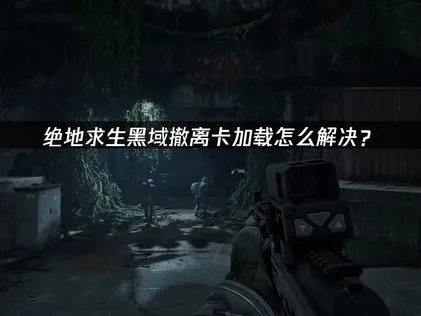 絕地求生黑域撤離卡讀取？深入排查與優化指南！