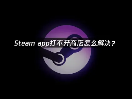 Steam app打不开商店？三大解决方案助你轻松解决！