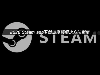 Steam app下载速度慢怎么办？三招提速方法分享！