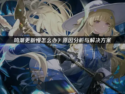 鸣潮更新慢怎么办？实用提速解决方法汇总！