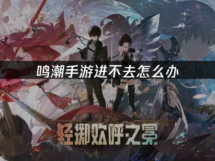 鸣潮手游进不去？常见原因及解决办法汇总！