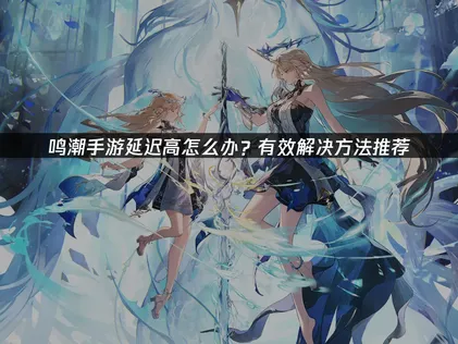 破解鸣潮手游延迟高的实用指南！