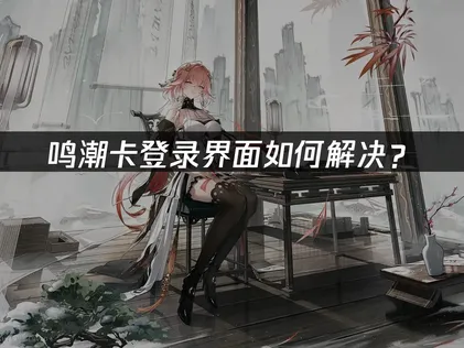 鸣潮卡登录界面？原因分析与UU加速器解决方案！