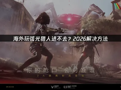 海外玩弧光猎人ARC Raider进不去？网络优化攻略！