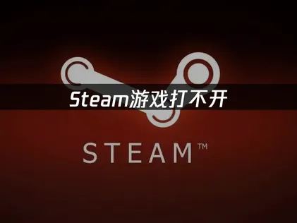 Steam游戏打不开？三步排查快速修复！
