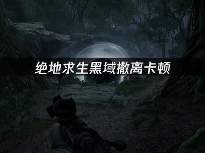 绝地求生黑域撤离卡顿怎么解决？实用优化方法汇总！
