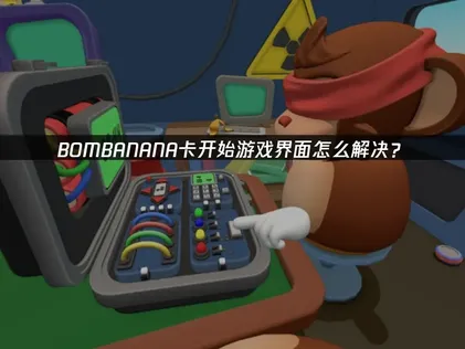BOMBANANA卡开始游戏界面原因与高效解决指南！