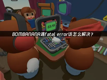 BOMBANANA报错fatal error全解析：快速修复与联机优化指南！