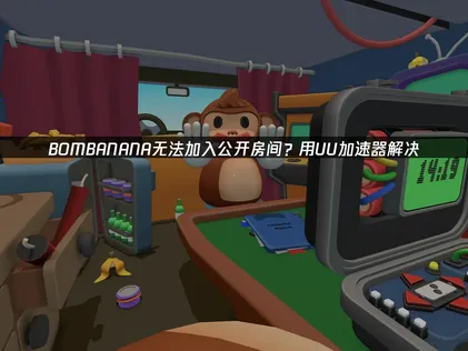 BOMBANANA无法加入公开房间？3步排查恢复联机！