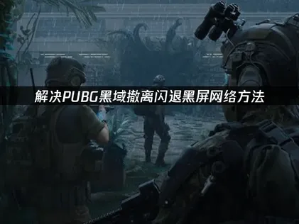 PUBG黑域撤离闪退黑屏的修复指南！