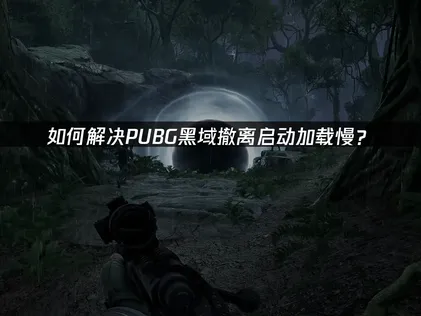 PUBG黑域撤离启动加载慢？UU加速器助你快速撤离！