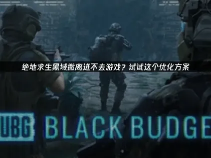 绝地求生黑域撤离进不去游戏？三招破解登录封锁！