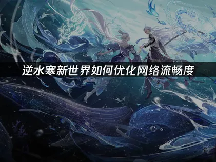 逆水寒新世界如何优化网络流畅度？网络优化助你畅游大理！