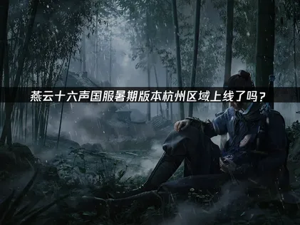 燕云十六声国服 「暑期版本」杭州区域上线：玩家游玩加速指南！