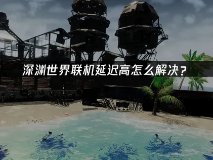深渊世界联机延迟高解决方案与优化指南！